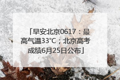 早安北京0617：最高气温33℃；北京高考成绩6月25日公布