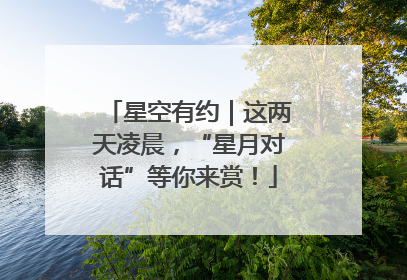 星空有约｜这两天凌晨，“星月对话”等你来赏！