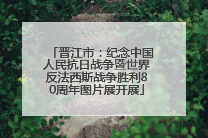 晋江市：纪念中国人民抗日战争暨世界反法西斯战争胜利80周年图片展开展