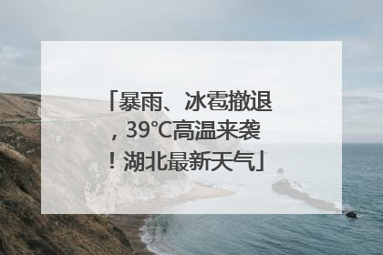 暴雨、冰雹撤退，39℃高温来袭！湖北最新天气