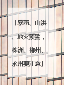 暴雨、山洪、地灾预警，株洲、郴州、永州要注意
