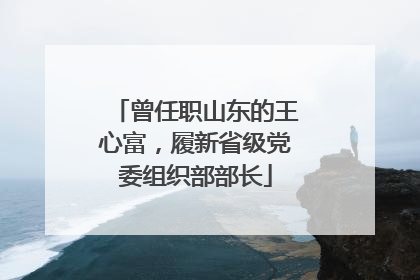 曾任职山东的王心富，履新省级党委组织部部长