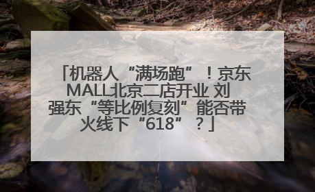机器人“满场跑”！京东MALL北京二店开业 刘强东“等比例复刻”能否带火线下“618”？