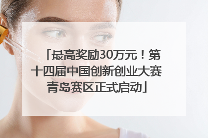 最高奖励30万元！第十四届中国创新创业大赛青岛赛区正式启动