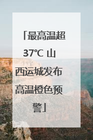 最高温超37℃ 山西运城发布高温橙色预警