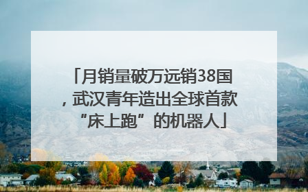 月销量破万远销38国，武汉青年造出全球首款“床上跑”的机器人