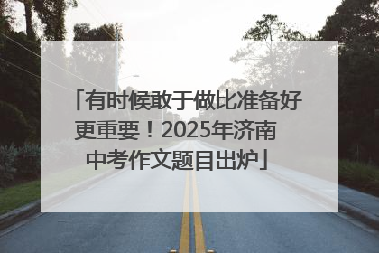 有时候敢于做比准备好更重要！2025年济南中考作文题目出炉