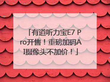 有道听力宝E7 Pro开售！重磅加码AI摄像头不加价！