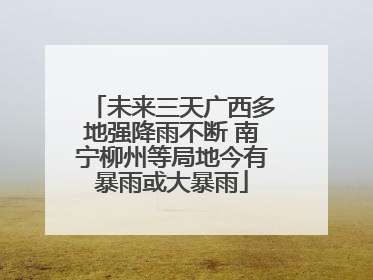 未来三天广西多地强降雨不断 南宁柳州等局地今有暴雨或大暴雨