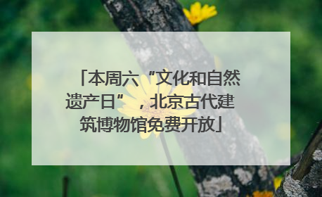 本周六“文化和自然遗产日”，北京古代建筑博物馆免费开放