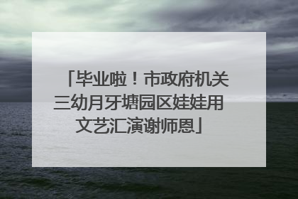 毕业啦！市政府机关三幼月牙塘园区娃娃用文艺汇演谢师恩