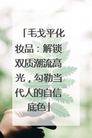 毛戈平化妆品：解锁双质潮流高光，勾勒当代人的自信底色