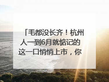 毛都没长齐！杭州人一到6月就惦记的这一口悄悄上市，你打算尝鲜吗？