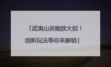 武夷山暑期放大招！创新玩法等你来解锁