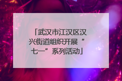 武汉市江汉区汉兴街道组织开展“七一”系列活动