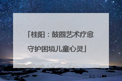 桂阳：鼓圈艺术疗愈守护困境儿童心灵