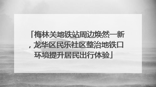 梅林关地铁站周边焕然一新，龙华区民乐社区整治地铁口环境提升居民出行体验