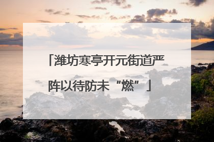 潍坊寒亭开元街道严阵以待防未“燃”