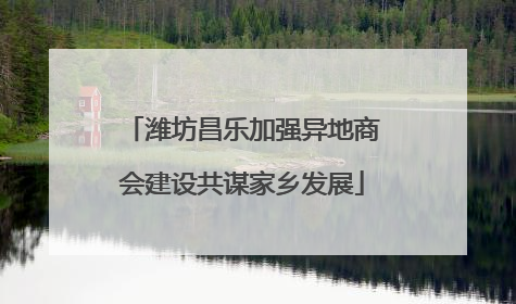 潍坊昌乐加强异地商会建设共谋家乡发展