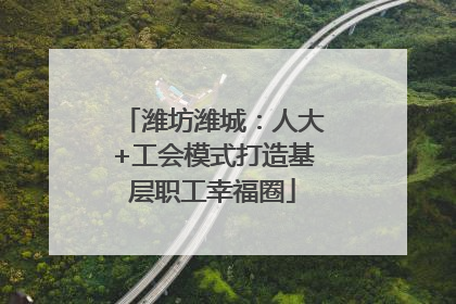 潍坊潍城：人大+工会模式打造基层职工幸福圈