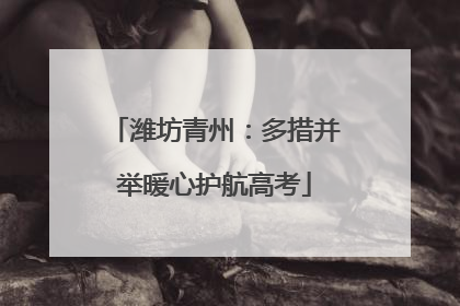 潍坊青州：多措并举暖心护航高考
