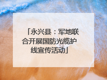 永兴县：军地联合开展国防光缆护线宣传活动