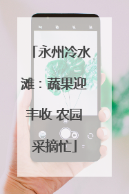 永州冷水滩：蔬果迎丰收 农园采摘忙