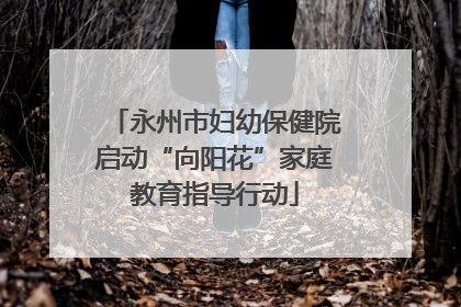 永州市妇幼保健院启动“向阳花”家庭教育指导行动