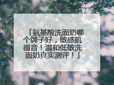 氨基酸洗面奶哪个牌子好，敏感肌福音！温和低敏洗面奶真实测评！