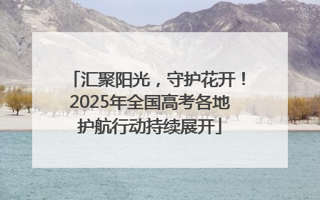 汇聚阳光，守护花开！2025年全国高考各地护航行动持续展开