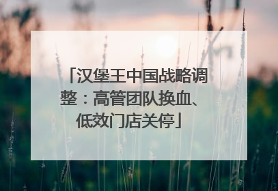 汉堡王中国战略调整：高管团队换血、低效门店关停