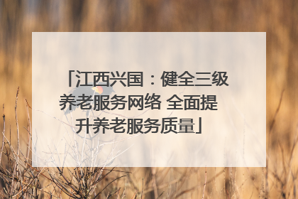 江西兴国：健全三级养老服务网络 全面提升养老服务质量