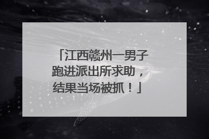 江西赣州一男子跑进派出所求助，结果当场被抓！