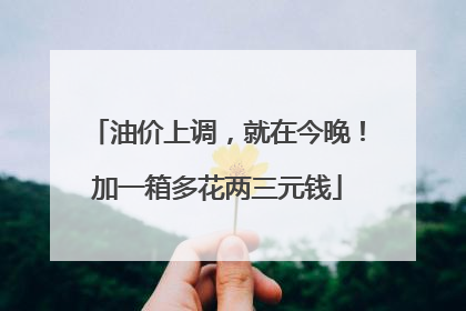 油价上调，就在今晚！加一箱多花两三元钱