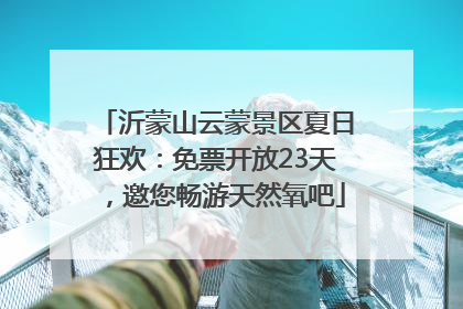 沂蒙山云蒙景区夏日狂欢：免票开放23天，邀您畅游天然氧吧