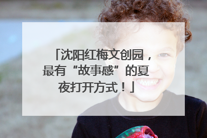 沈阳红梅文创园，最有“故事感”的夏夜打开方式！