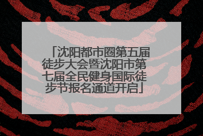 沈阳都市圈第五届徒步大会暨沈阳市第七届全民健身国际徒步节报名通道开启