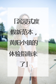 沉浸式度假新范本，黄阳小镇的体验指南来了