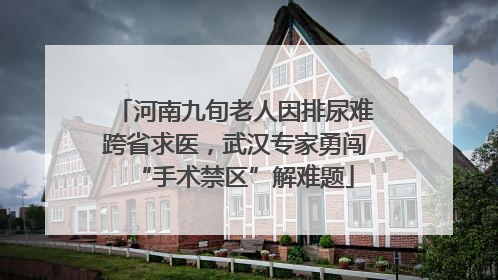 河南九旬老人因排尿难跨省求医，武汉专家勇闯“手术禁区”解难题