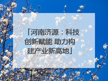河南济源：科技创新赋能 助力构建产业新高地