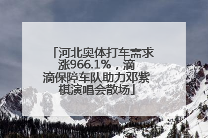 河北奥体打车需求涨966.1%，滴滴保障车队助力邓紫棋演唱会散场