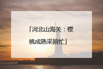 河北山海关：樱桃成熟采摘忙