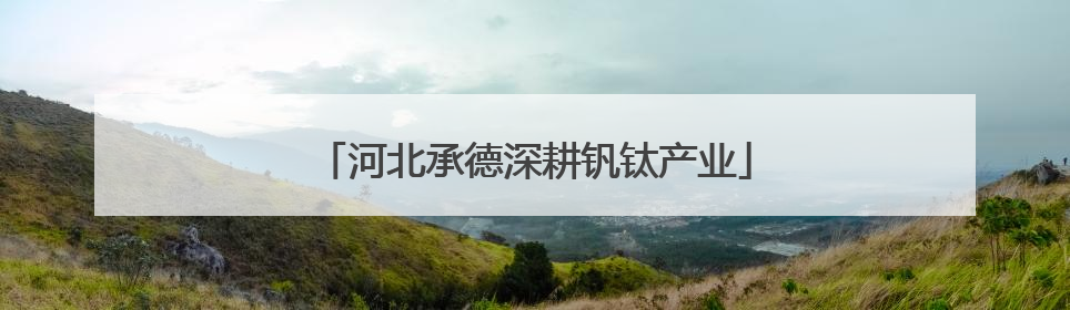 河北承德深耕钒钛产业