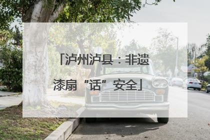 泸州泸县：非遗漆扇“话”安全