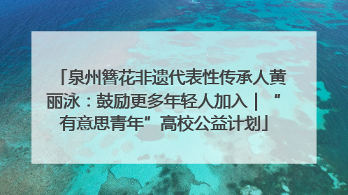 泉州簪花非遗代表性传承人黄丽泳：鼓励更多年轻人加入｜“有意思青年”高校公益计划