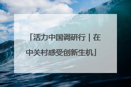 活力中国调研行｜在中关村感受创新生机