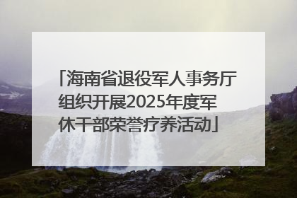 海南省退役军人事务厅组织开展2025年度军休干部荣誉疗养活动