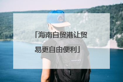 海南自贸港让贸易更自由便利