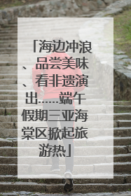 海边冲浪、品尝美味、看非遗演出……端午假期三亚海棠区掀起旅游热
