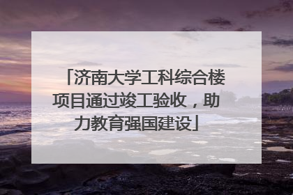 济南大学工科综合楼项目通过竣工验收，助力教育强国建设